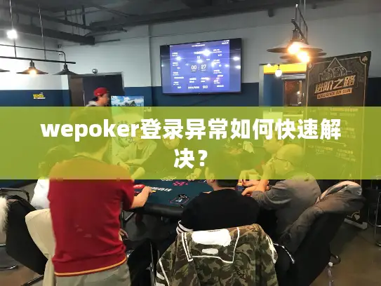 wepoker登录异常如何快速解决？