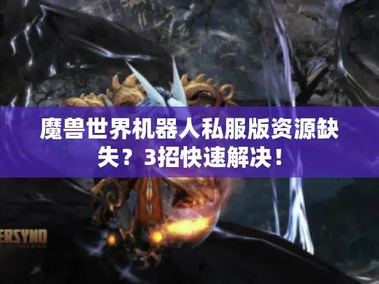 魔兽世界机器人私服版资源缺失？3招快速解决！