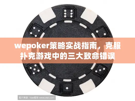 wepoker策略实战指南，克服扑克游戏中的三大致命错误