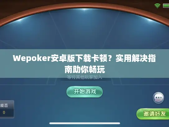 Wepoker安卓版下载卡顿?实用解决指南助你畅玩 Wepoker安卓版下载卡顿?实用解决指南助你畅玩