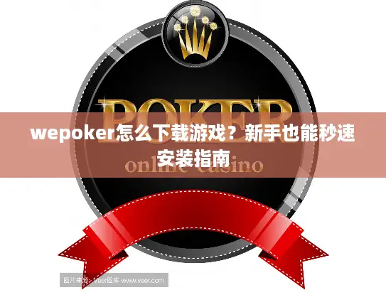 wepoker怎么下载游戏？新手也能秒速安装指南