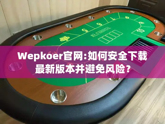 Wepkoer官网:如何安全下载最新版本并避免风险？