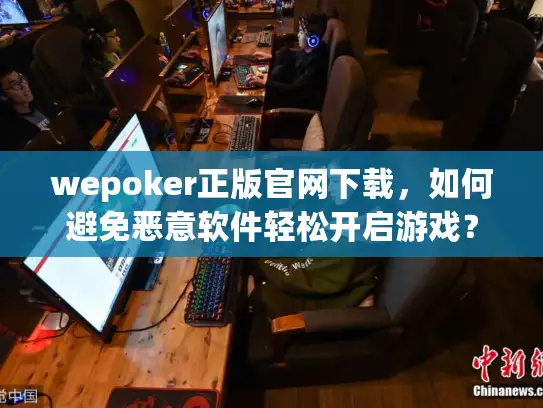 wepoker正版官网下载,如何避免恶意软件轻松开启游戏? wepoker正版官网下载,如何避免恶意软件轻松开启游戏?