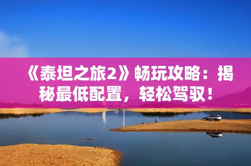 《泰坦之旅2》畅玩攻略:揭秘最低配置,轻松驾驭! 《泰坦之旅2》畅玩攻略:揭秘最低配置,轻松驾驭!