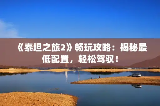 《泰坦之旅2》畅玩攻略:揭秘最低配置,轻松驾驭! 《泰坦之旅2》畅玩攻略:揭秘最低配置,轻松驾驭!
