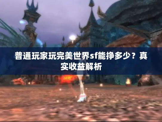 普通玩家玩完美世界sf能挣多少?真实收益解析 普通玩家玩完美世界sf能挣多少?真实收益解析
