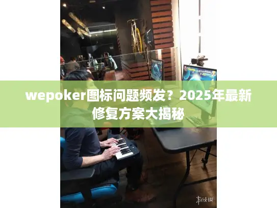 wepoker图标问题频发？2025年最新修复方案大揭秘