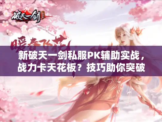 新破天一剑私服PK辅助实战,战力卡天花板?技巧助你突破! 新破天一剑私服PK辅助实战,战力卡天花板?技巧助你突破!