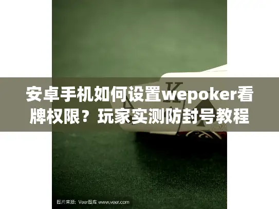 安卓手机如何设置wepoker看牌权限?玩家实测防封号教程 安卓手机如何设置wepoker看牌权限?玩家实测防封号教程