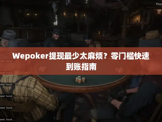 Wepoker提现最少太麻烦?零门槛快速到账指南 Wepoker提现最少太麻烦?零门槛快速到账指南
