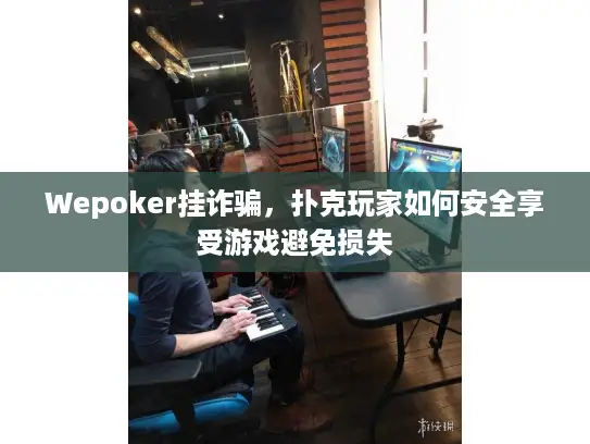 Wepoker挂诈骗，扑克玩家如何安全享受游戏避免损失
