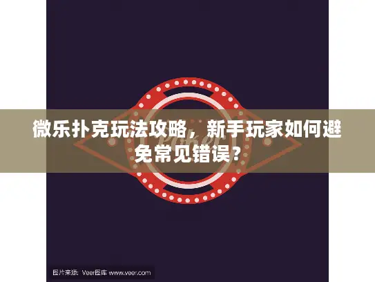 微乐扑克玩法攻略,新手玩家如何避免常见错误? 微乐扑克玩法攻略,新手玩家如何避免常见错误?