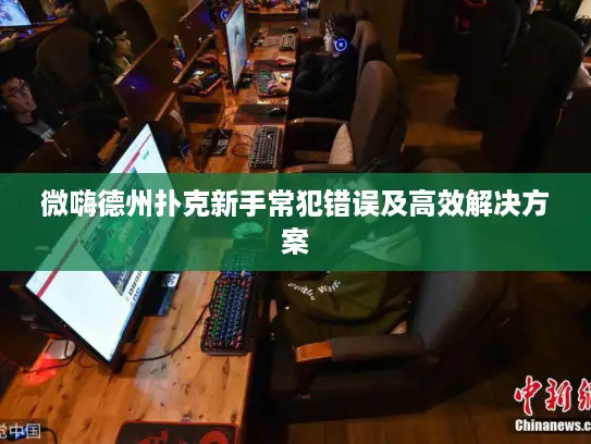 微嗨德州扑克新手常犯错误及高效解决方案 微嗨德州扑克新手常犯错误及高效解决方案