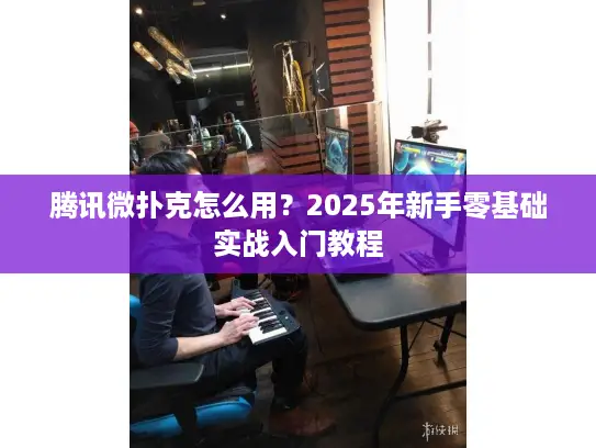 腾讯微扑克怎么用？2025年新手零基础实战入门教程
