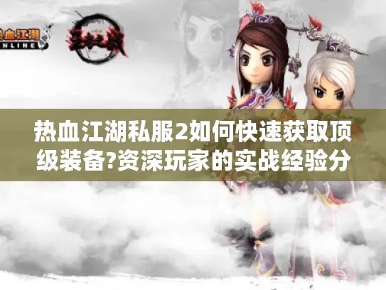 热血江湖私服2如何快速获取顶级装备?资深玩家的实战经验分享