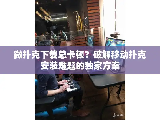 微扑克下载总卡顿？破解移动扑克安装难题的独家方案