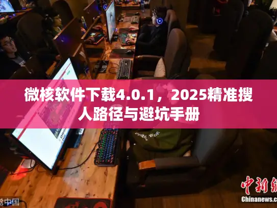 微核软件下载4.0.1，2025精准搜人路径与避坑手册