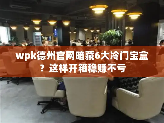 wpk德州官网暗藏6大冷门宝盒？这样开箱稳赚不亏