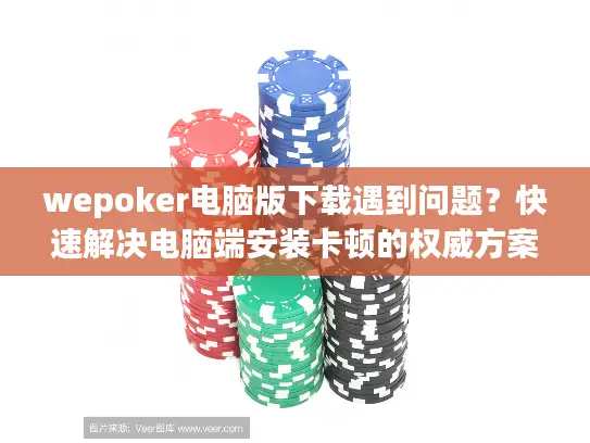 wepoker电脑版下载遇到问题？快速解决电脑端安装卡顿的权威方案
