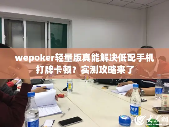 wepoker轻量版真能解决低配手机打牌卡顿?实测攻略来了 wepoker轻量版真能解决低配手机打牌卡顿?实测攻略来了