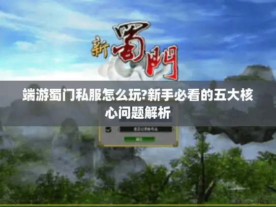 端游蜀门私服怎么玩?新手必看的五大核心问题解析