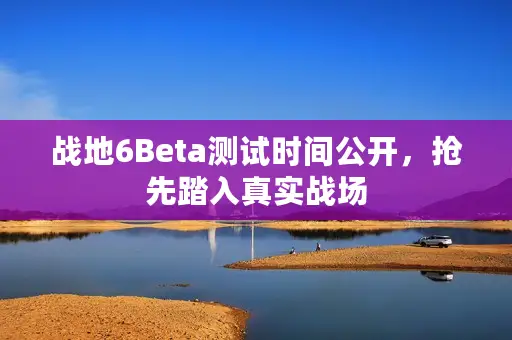 战地6Beta测试时间公开，抢先踏入真实战场