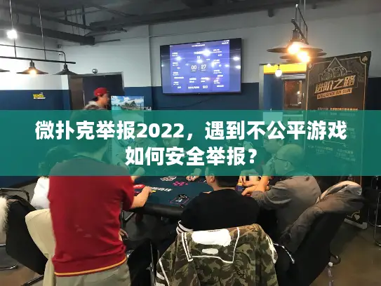 微扑克举报2022，遇到不公平游戏如何安全举报？