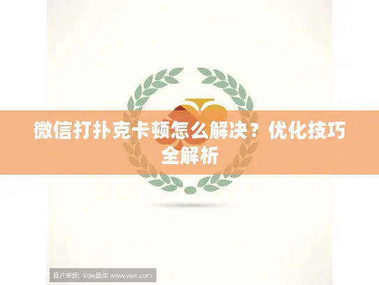 微信打扑克卡顿怎么解决？优化技巧全解析