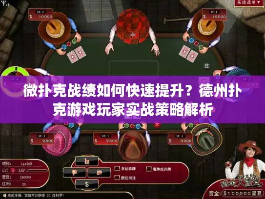 微扑克战绩如何快速提升？德州扑克游戏玩家实战策略解析