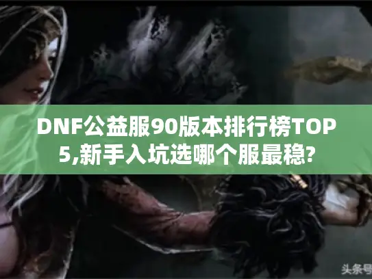 DNF公益服90版本排行榜TOP5,新手入坑选哪个服最稳? DNF公益服90版本排行榜TOP5,新手入坑选哪个服最稳?