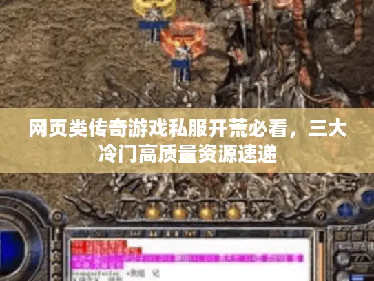 网页类传奇游戏私服开荒必看，三大冷门高质量资源速递