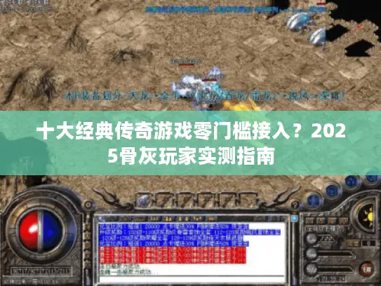 十大经典传奇游戏零门槛接入？2025骨灰玩家实测指南