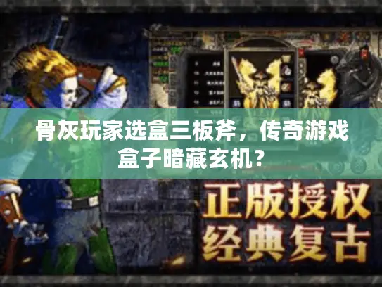 骨灰玩家选盒三板斧，传奇游戏盒子暗藏玄机？