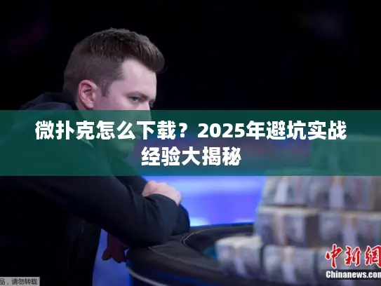 微扑克怎么下载？2025年避坑实战经验大揭秘