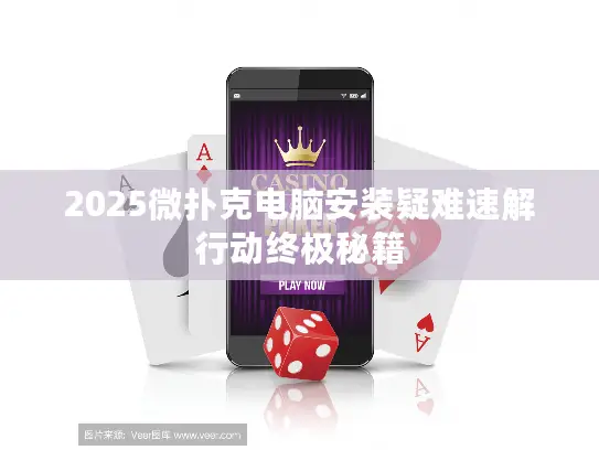 2025微扑克电脑安装疑难速解行动终极秘籍 2025微扑克电脑安装疑难速解行动终极秘籍