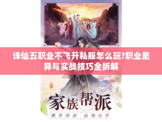 诛仙五职业不飞升私服怎么玩?职业差异与实战技巧全拆解