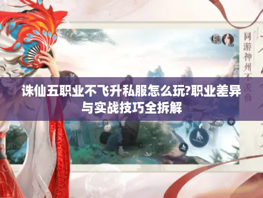 诛仙五职业不飞升私服怎么玩?职业差异与实战技巧全拆解
