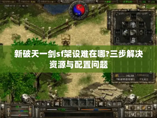 新破天一剑sf架设难在哪?三步解决资源与配置问题 新破天一剑sf架设难在哪?三步解决资源与配置问题