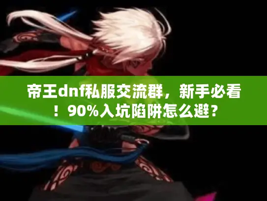 帝王dnf私服交流群，新手必看！90%入坑陷阱怎么避？