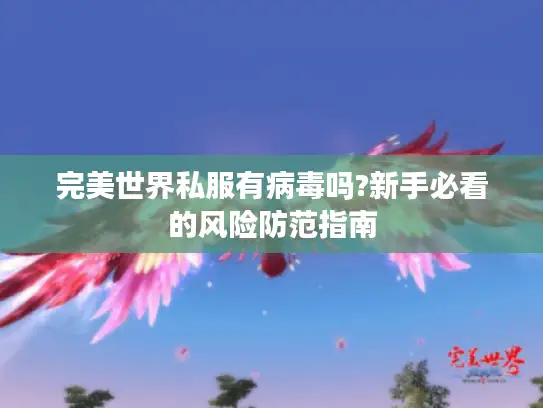 完美世界私服有病毒吗?新手必看的风险防范指南