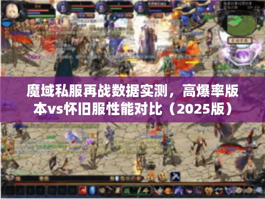 魔域私服再战数据实测，高爆率版本vs怀旧服性能对比（2025版）