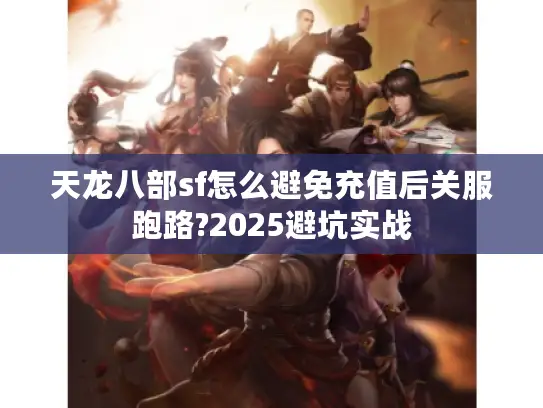 天龙八部sf怎么避免充值后关服跑路?2025避坑实战