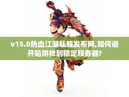 v15.0热血江湖私服发布网,如何避开陷阱找到稳定服务器? v15.0热血江湖私服发布网,如何避开陷阱找到稳定服务器?