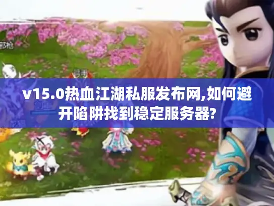 v15.0热血江湖私服发布网,如何避开陷阱找到稳定服务器? v15.0热血江湖私服发布网,如何避开陷阱找到稳定服务器?