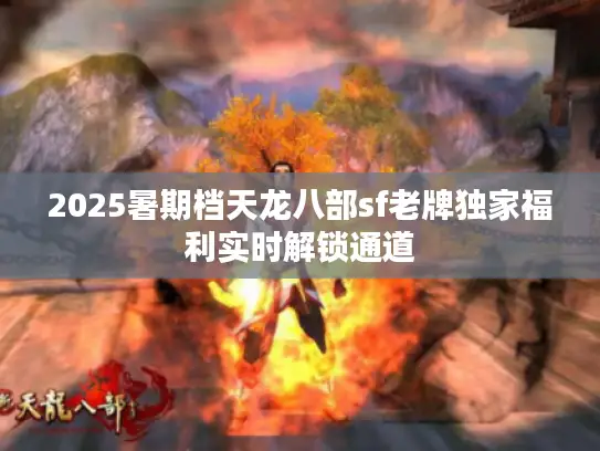 2025暑期档天龙八部sf老牌独家福利实时解锁通道 2025暑期档天龙八部sf老牌独家福利实时解锁通道