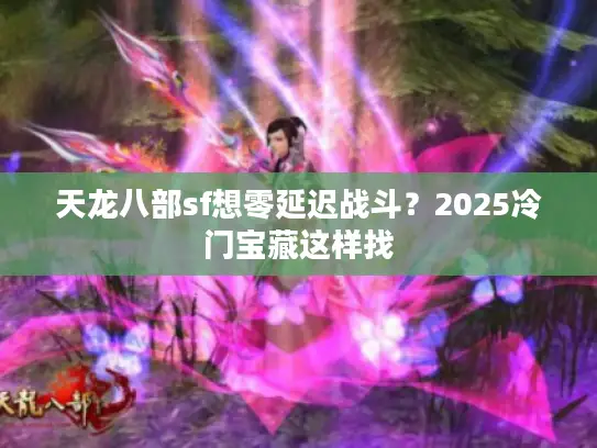 天龙八部sf想零延迟战斗？2025冷门宝藏这样找