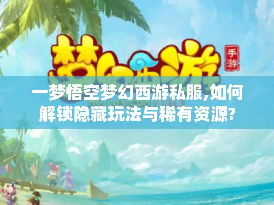 一梦悟空梦幻西游私服,如何解锁隐藏玩法与稀有资源?