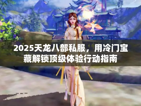 2025天龙八部私服，用冷门宝藏解锁顶级体验行动指南