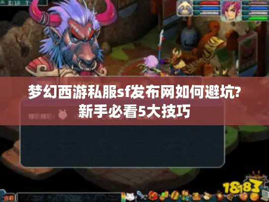 梦幻西游私服sf发布网如何避坑?新手必看5大技巧 梦幻西游私服sf发布网如何避坑?新手必看5大技巧