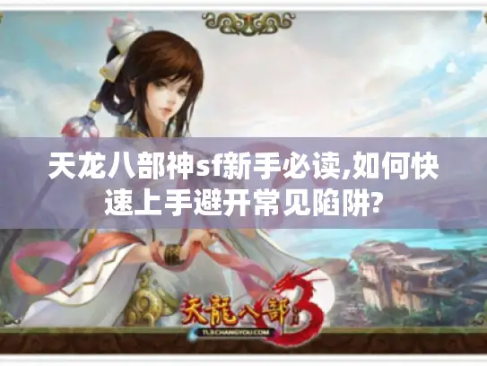 天龙八部神sf新手必读,如何快速上手避开常见陷阱?